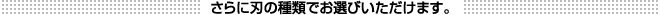 さらに刃の種類でお選びいただけます。