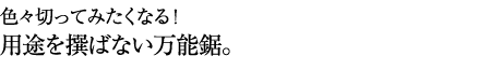 色々切ってみたくなる!用途を撰ばない万能鋸。