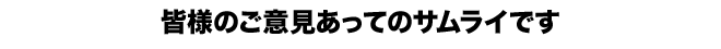 皆様のご意見あってのサムライです