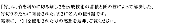 竹を斜めに切る難しさを伝統技術の蓄積と匠の技によって解決した、竹切りのために開発された、まさに名人の使う鋸です。