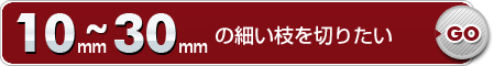 10mm～30mmの細い枝を切りたい