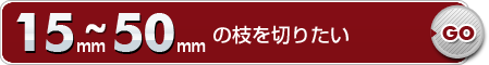 15mm～50mmの枝を切りたい