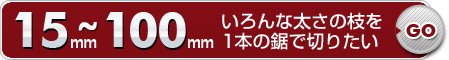 15mm～100mmいろんな太さの枝を1本の鋸で切りたい