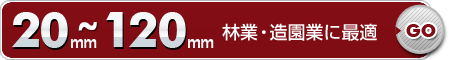 20mm～120mm林業・造園業に最適