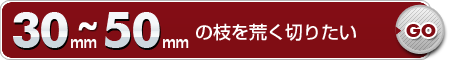 30mm～50mmの枝を荒く切りたい