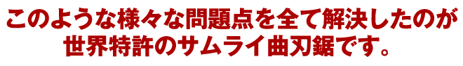 このような様々な問題点を全て解決したのが世界特許のサムライ曲刃鋸です。