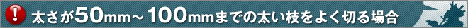 太さが50mm～100mmまでの太い枝をよく切る場合
