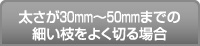 太さが30mm～50mmまでの細い枝をよく切る場合