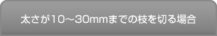 太さが10mm～30mmまでの枝を切る場合