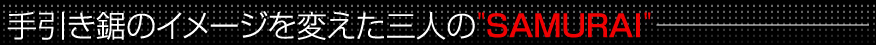 手引き鋸のイメージを変えた三人のSAMURAI